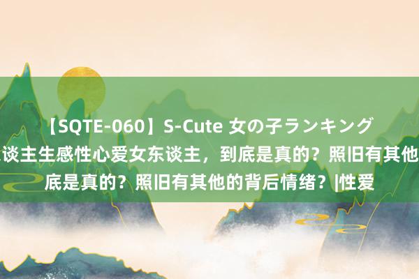 【SQTE-060】S-Cute 女の子ランキング 2014 TOP10 男东谈主生感性心爱女东谈主，到底是真的？照旧有其他的背后情绪？|性爱