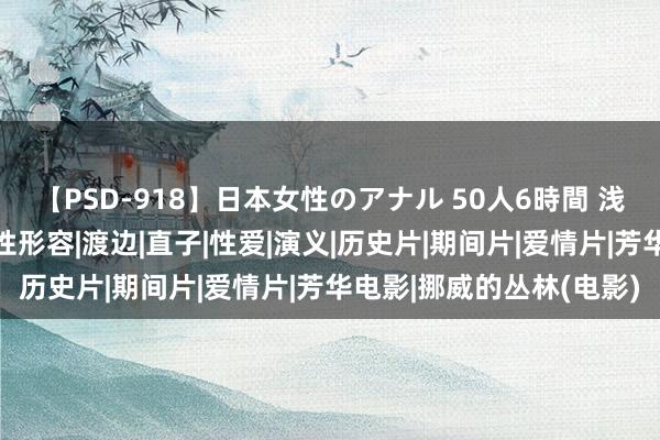 【PSD-918】日本女性のアナル 50人6時間 浅析《挪威的丛林》中的性形容|渡边|直子|性爱|演义|历史片|期间片|爱情片|芳华电影|挪威的丛林(电影)