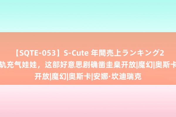 【SQTE-053】S-Cute 年間売上ランキング2013 TOP30 出轨充气娃娃，这部好意思剧确凿圭臬开放|魔幻|奥斯卡|安娜·坎迪瑞克