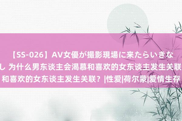 【SS-026】AV女優が撮影現場に来たらいきなりSEX 即ハメ 生中出し 为什么男东谈主会渴慕和喜欢的女东谈主发生关联？|性爱|荷尔蒙|爱情生存