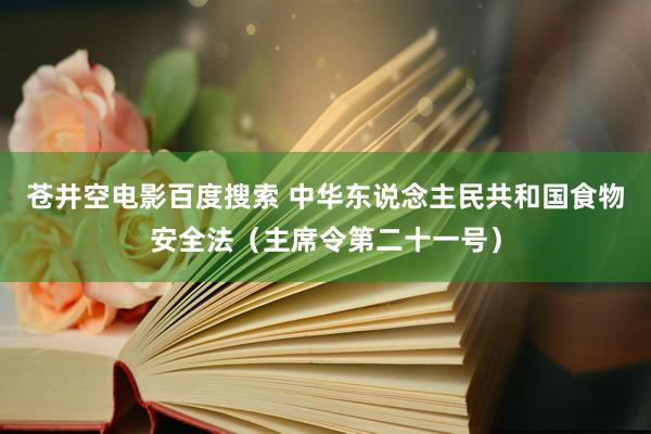 苍井空电影百度搜索 中华东说念主民共和国食物安全法（主席令第二十一号）