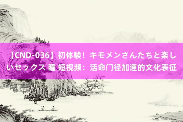 【CND-036】初体験！キモメンさんたちと楽しいセックス 瞳 短视频：活命门径加速的文化表征