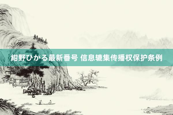 紺野ひかる最新番号 信息辘集传播权保护条例