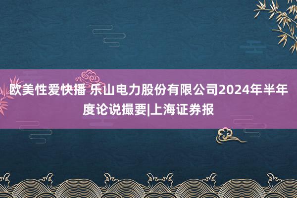 欧美性爱快播 乐山电力股份有限公司2024年半年度论说撮要|上海证券报