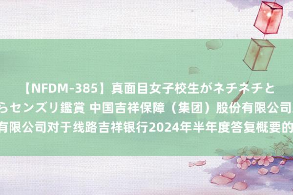 【NFDM-385】真面目女子校生がネチネチとチ●ポをバカにしながらセンズリ鑑賞 中国吉祥保障（集团）股份有限公司对于线路吉祥银行2024年半年度答复概要的公告|上海证券报