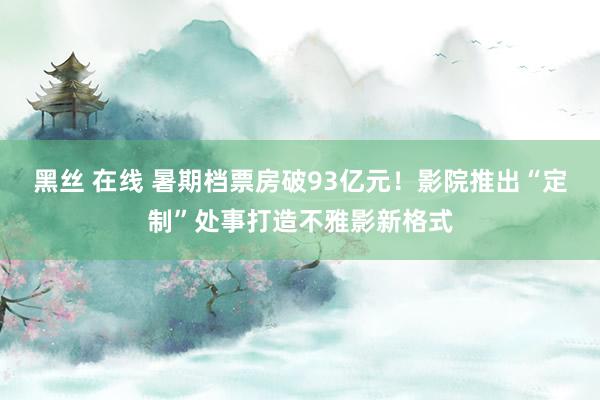 黑丝 在线 暑期档票房破93亿元！影院推出“定制”处事打造不雅影新格式