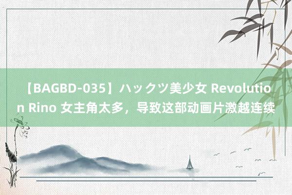 【BAGBD-035】ハックツ美少女 Revolution Rino 女主角太多，导致这部动画片激越连续