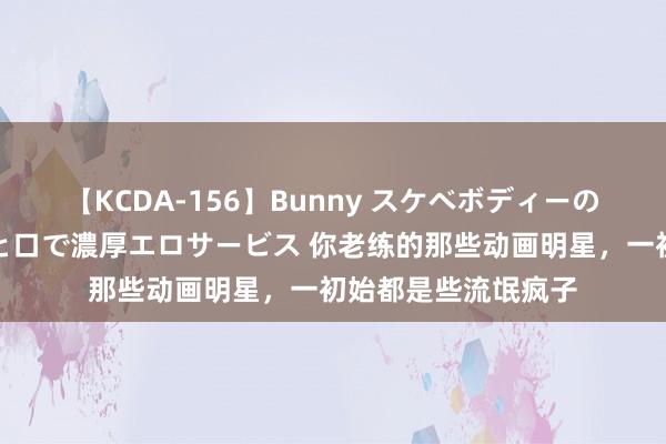 【KCDA-156】Bunny スケベボディーのバニーガールが手と口で濃厚エロサービス 你老练的那些动画明星，一初始都是些流氓疯子