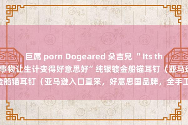 巨屌 porn Dogeared 朵吉兒 ＂Its the Little Things＂“轻飘的事物让生计变得好意思好”纯银镀金船锚耳钉（亚马逊入口直采，好意思国品牌，全手工打造） 117.5元