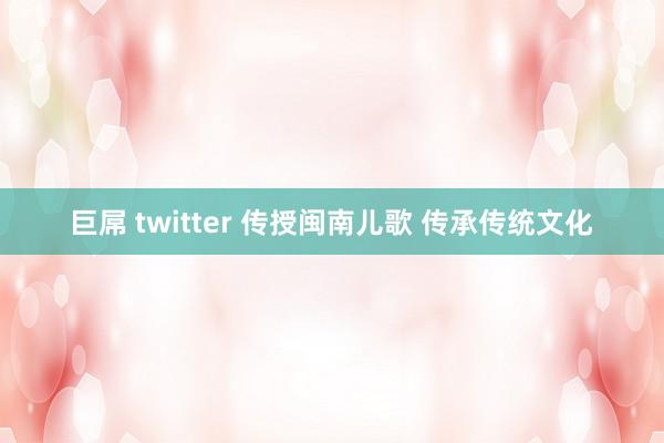 巨屌 twitter 传授闽南儿歌 传承传统文化