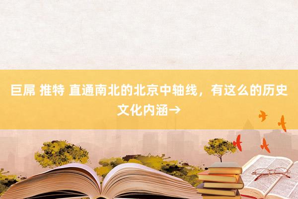 巨屌 推特 直通南北的北京中轴线，有这么的历史文化内涵→