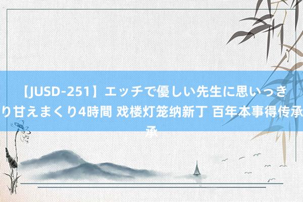 【JUSD-251】エッチで優しい先生に思いっきり甘えまくり4時間 戏楼灯笼纳新丁 百年本事得传承