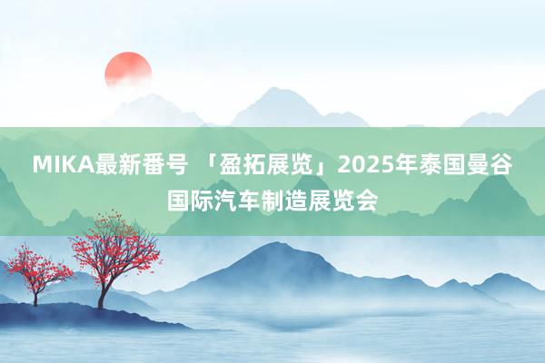 MIKA最新番号 「盈拓展览」2025年泰国曼谷国际汽车制造展览会