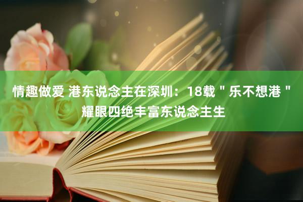 情趣做爱 港东说念主在深圳：18载＂乐不想港＂ 耀眼四绝丰富东说念主生