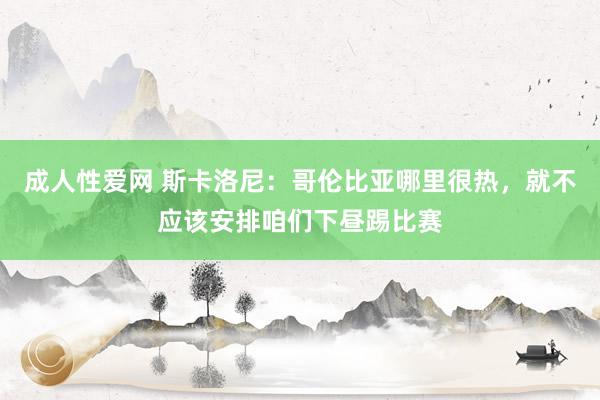 成人性爱网 斯卡洛尼：哥伦比亚哪里很热，就不应该安排咱们下昼踢比赛