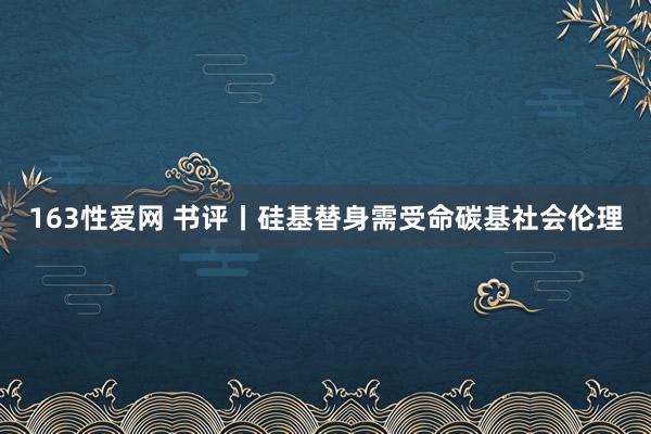 163性爱网 书评丨硅基替身需受命碳基社会伦理