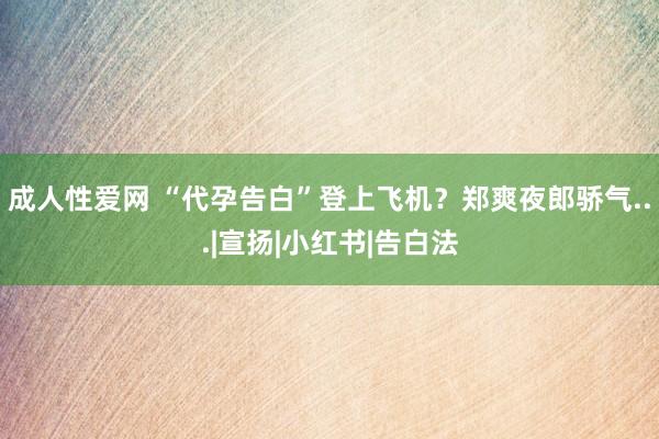 成人性爱网 “代孕告白”登上飞机？郑爽夜郎骄气...|宣扬|小红书|告白法