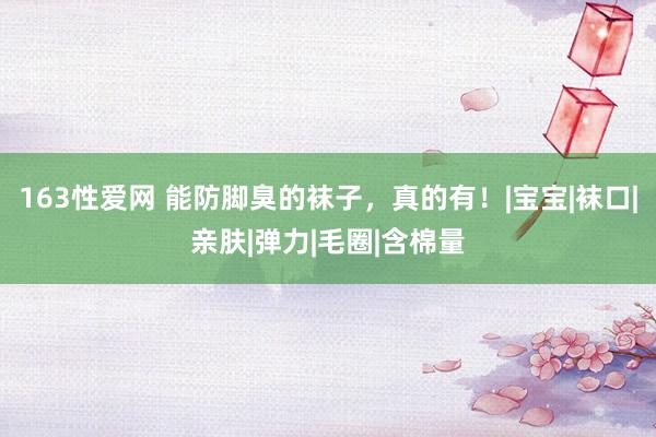 163性爱网 能防脚臭的袜子，真的有！|宝宝|袜口|亲肤|弹力|毛圈|含棉量