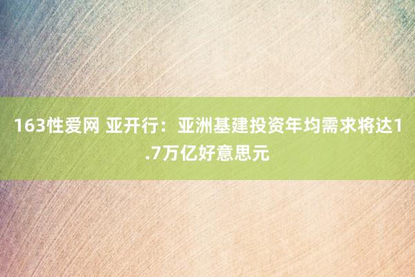 163性爱网 亚开行：亚洲基建投资年均需求将达1.7万亿好意思元