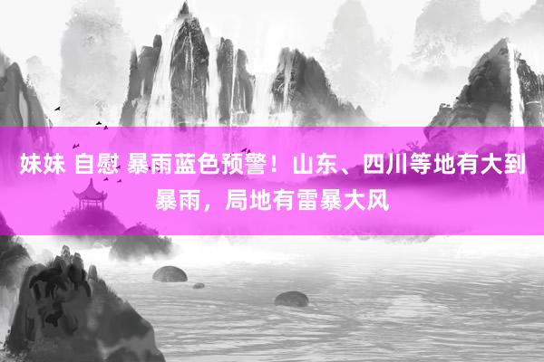 妹妹 自慰 暴雨蓝色预警！山东、四川等地有大到暴雨，局地有雷暴大风