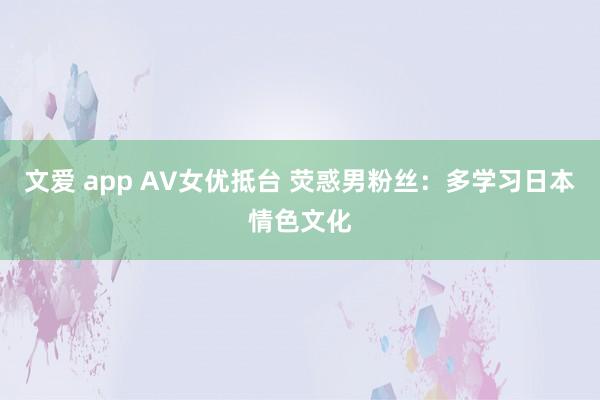 文爱 app AV女优抵台 荧惑男粉丝：多学习日本情色文化