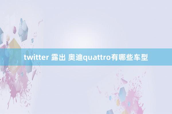 twitter 露出 奥迪quattro有哪些车型