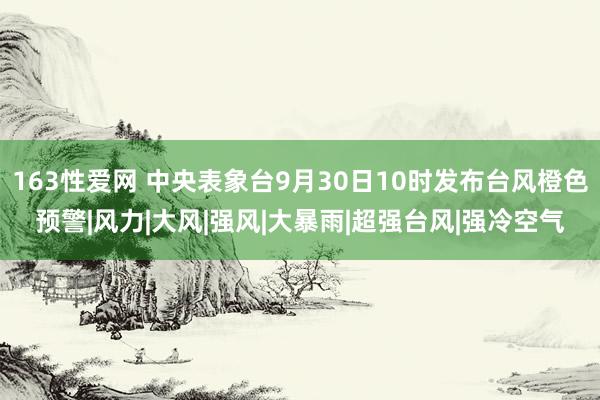 163性爱网 中央表象台9月30日10时发布台风橙色预警|风力|大风|强风|大暴雨|超强台风|强冷空气