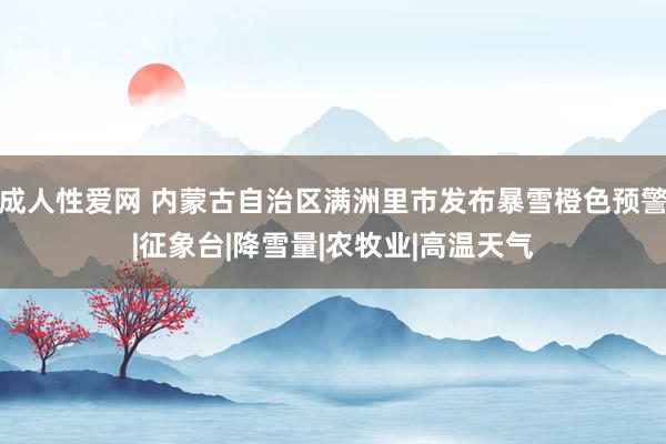 成人性爱网 内蒙古自治区满洲里市发布暴雪橙色预警|征象台|降雪量|农牧业|高温天气