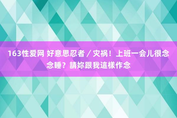 163性爱网 好意思忍者／灾祸！上班一会儿很念念睡？請妳跟我這樣作念