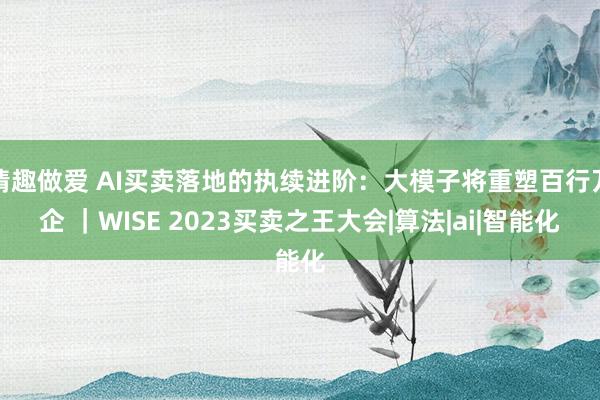 情趣做爱 AI买卖落地的执续进阶：大模子将重塑百行万企 ｜WISE 2023买卖之王大会|算法|ai|智能化