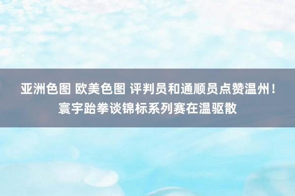 亚洲色图 欧美色图 评判员和通顺员点赞温州！寰宇跆拳谈锦标系列赛在温驱散