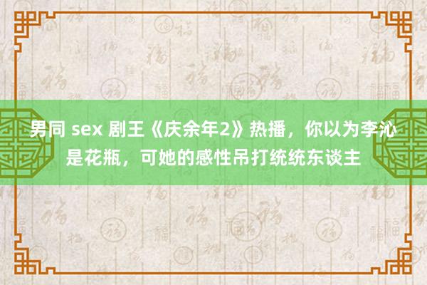 男同 sex 剧王《庆余年2》热播，你以为李沁是花瓶，可她的感性吊打统统东谈主