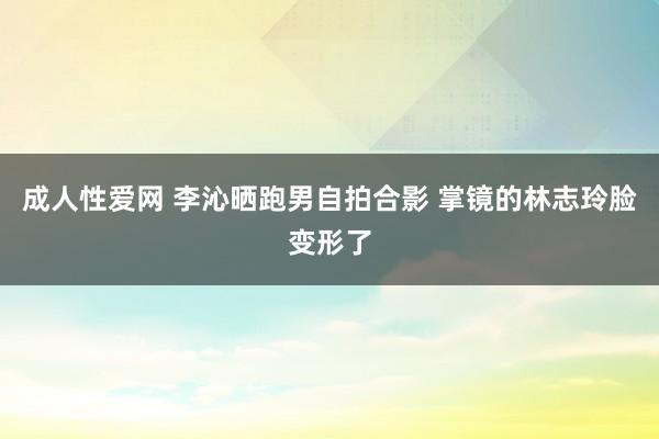 成人性爱网 李沁晒跑男自拍合影 掌镜的林志玲脸变形了