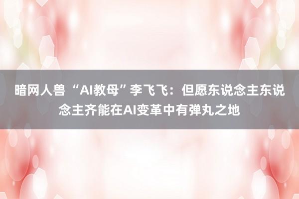 暗网人兽 “AI教母”李飞飞：但愿东说念主东说念主齐能在AI变革中有弹丸之地