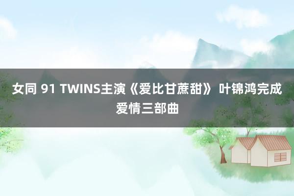 女同 91 TWINS主演《爱比甘蔗甜》 叶锦鸿完成爱情三部曲