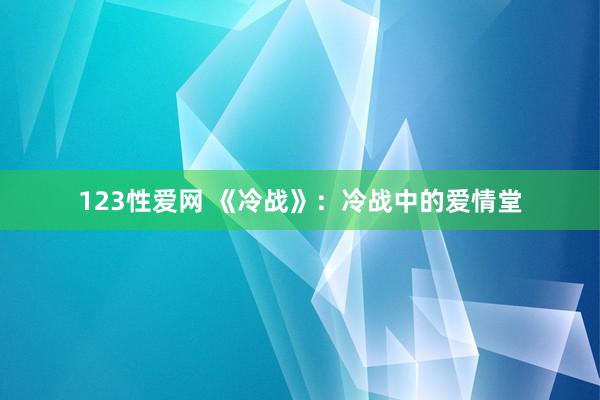 123性爱网 《冷战》：冷战中的爱情堂