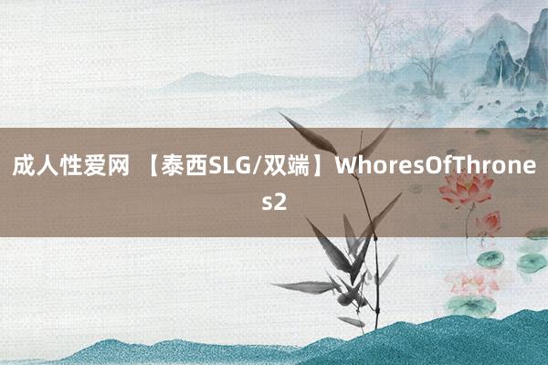 成人性爱网 【泰西SLG/双端】WhoresOfThrones2