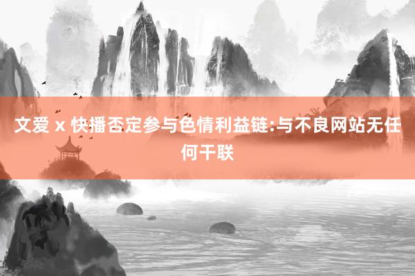 文爱 x 快播否定参与色情利益链:与不良网站无任何干联