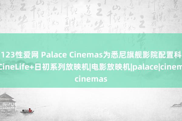 123性爱网 Palace Cinemas为悉尼旗舰影院配置科视CineLife+日初系列放映机|电影放映机|palace|cinemas