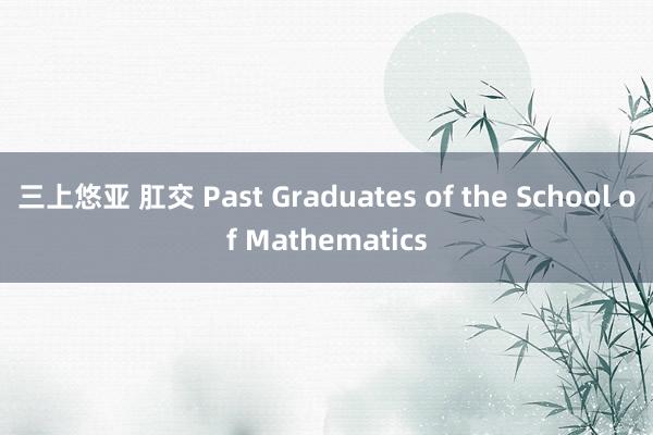 三上悠亚 肛交 Past Graduates of the School of Mathematics