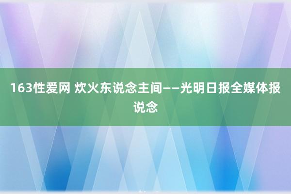 163性爱网 炊火东说念主间——光明日报全媒体报说念