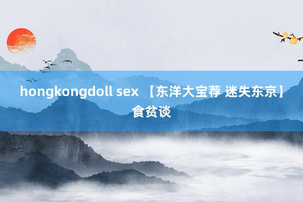 hongkongdoll sex 【东洋大宝荐 迷失东京】食贫谈