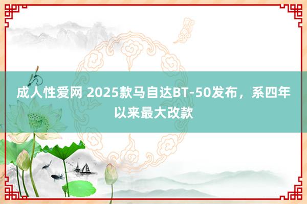 成人性爱网 2025款马自达BT-50发布，系四年以来最大改款