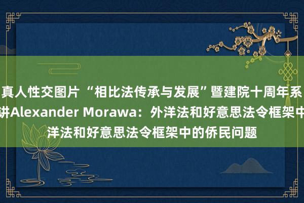 真人性交图片 “相比法传承与发展”暨建院十周年系列讲座第九讲Alexander Morawa：外洋法和好意思法令框架中的侨民问题