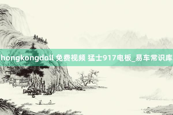 hongkongdoll 免费视频 猛士917电板_易车常识库