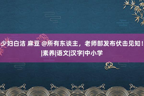 少妇白洁 麻豆 @所有东谈主，老师部发布伏击见知！|素养|语文|汉字|中小学