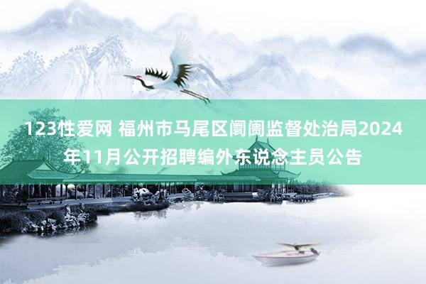 123性爱网 福州市马尾区阛阓监督处治局2024年11月公开招聘编外东说念主员公告