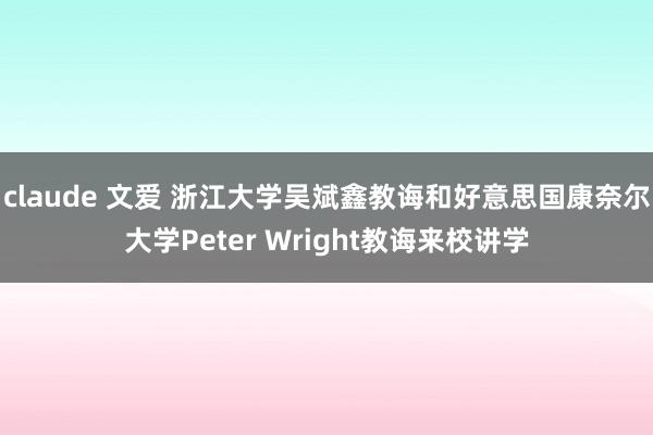 claude 文爱 浙江大学吴斌鑫教诲和好意思国康奈尔大学Peter Wright教诲来校讲学