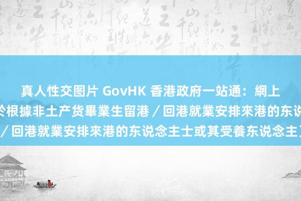 真人性交图片 GovHK 香港政府一站通：網上申請延長阻爽约限﹝適用於根據非土产货畢業生留港／回港就業安排來港的东说念主士或其受養东说念主﹞