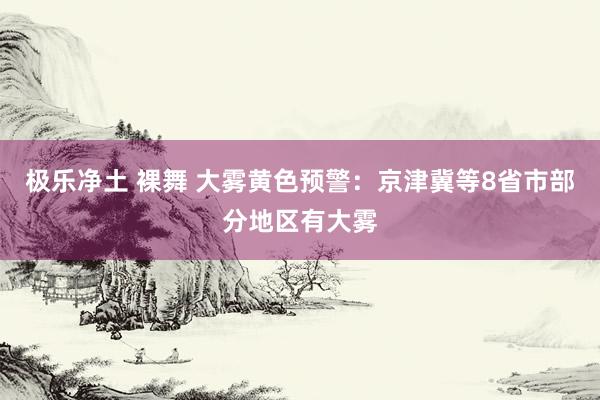 极乐净土 裸舞 大雾黄色预警：京津冀等8省市部分地区有大雾